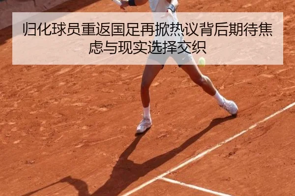 归化球员重返国足再掀热议背后期待焦虑与现实选择交织