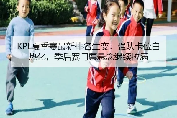 KPL夏季赛最新排名生变：强队卡位白热化，季后赛门票悬念继续拉满