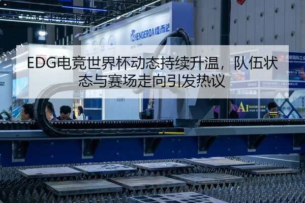 EDG电竞世界杯动态持续升温，队伍状态与赛场走向引发热议